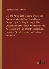Cover image for Life and Adventures of Lewis Wetzel, the Renowned Virginia Rancher and Scout. Comprising a Thrilling History of This Celebrated Indian Fighter, with his Perilous Adventures and Hair-breadth Escapes, and Including Other Interesting Incidents of Border-life