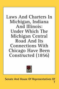 Cover image for Laws and Charters in Michigan, Indiana and Illinois: Under Which the Michigan Central Road and Its Connections with Chicago Have Been Constructed (1856)