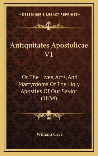 Antiquitates Apostolicae V1: Or the Lives, Acts, and Martyrdoms of the Holy Apostles of Our Savior (1834)