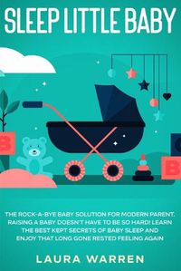 Cover image for Sleep Little Baby: The Rock-a-Bye Baby Solution for Modern Parent: Raising a Baby Doesn't Have to Be so Hard! Learn the Best Kept Secrets of Baby Sleep and Enjoy That Long Gone Rested Feeling Again