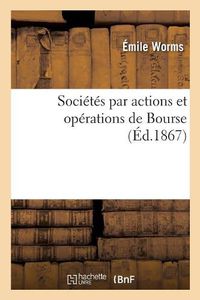 Cover image for Societes Par Actions Et Operations de Bourse Considerees Dans Leurs Rapports Avec La Pratique: La Legislation, l'Economie Politique, l'Histoire Et Les Reformes Dont Elles Sont Susceptibles