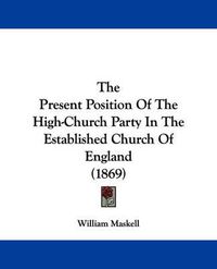 Cover image for The Present Position of the High-Church Party in the Established Church of England (1869)