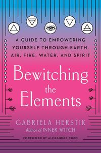 Cover image for Bewitching the Elements: A Guide to Empowering Yourself Through Earth, Air, Fire, Water, and Spirit