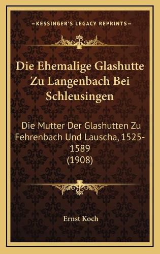 Cover image for Die Ehemalige Glashutte Zu Langenbach Bei Schleusingen: Die Mutter Der Glashutten Zu Fehrenbach Und Lauscha, 1525-1589 (1908)