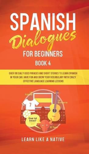 Cover image for Spanish Dialogues for Beginners Book 4: Over 100 Daily Used Phrases & Short Stories to Learn Spanish in Your Car. Have Fun and Grow Your Vocabulary with Crazy Effective Language Learning Lessons