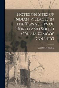 Cover image for Notes on Sites of Indian Villages in the Townships of North and South Orillia (Simcoe County)