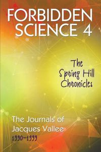 Cover image for Forbidden Science 4: The Spring Hill Chronicles, The Journals of Jacques Vallee 1990-1999