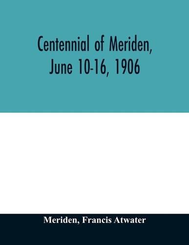 Cover image for Centennial of Meriden, June 10-16, 1906; Report of the Proceedings, with full Description of the Many Events of Its Successful Celebration; Old Home Week