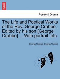 Cover image for The Life and Poetical Works of the Rev. George Crabbe. Edited by his son [George Crabbe] ... With portrait, etc.