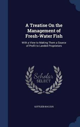 A Treatise on the Management of Fresh-Water Fish: With a View to Making Them a Source of Profit to Landed Proprietors
