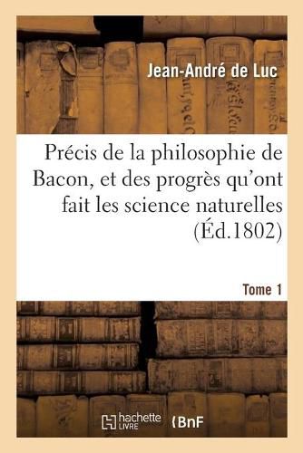 Cover image for Precis de la Philosophie de Bacon, Et Des Progres Qu'ont Fait Les Science Naturelles: Par Ses Preceptes Et Son Exemple. Tome 1