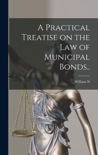 Cover image for A Practical Treatise on the law of Municipal Bonds..