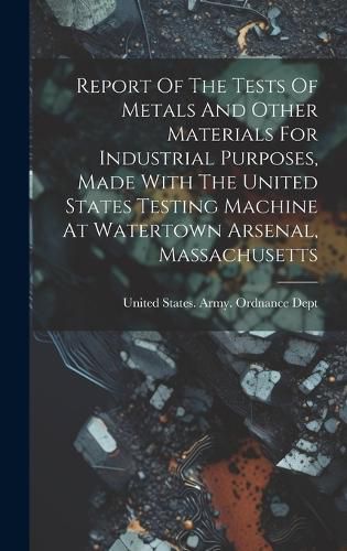 Cover image for Report Of The Tests Of Metals And Other Materials For Industrial Purposes, Made With The United States Testing Machine At Watertown Arsenal, Massachusetts