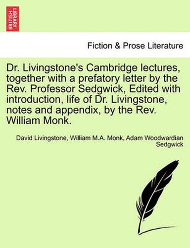 Cover image for Dr. Livingstone's Cambridge Lectures, Together with a Prefatory Letter by the REV. Professor Sedgwick, Edited with Introduction, Life of Dr. Livingstone, Notes and Appendix, by the REV. William Monk.