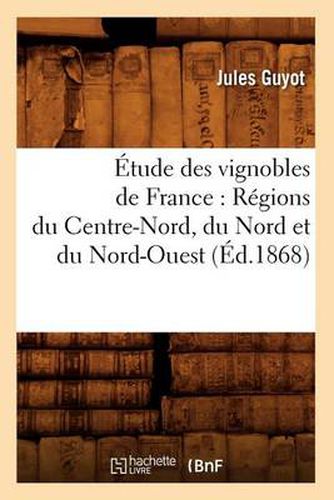 Etude Des Vignobles de France: Regions Du Centre-Nord, Du Nord Et Du Nord-Ouest (Ed.1868)