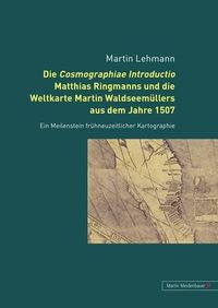 Cover image for Die Cosmographiae Introductio Matthias Ringmanns Und Die Weltkarte Martin Waldseemuellers Aus Dem Jahre 1507: Ein Meilenstein Fruehneuzeitlicher Kartographie