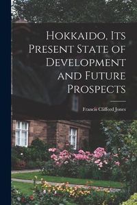 Cover image for Hokkaido, Its Present State of Development and Future Prospects