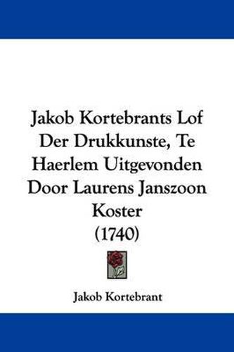 Cover image for Jakob Kortebrants Lof Der Drukkunste, Te Haerlem Uitgevonden Door Laurens Janszoon Koster (1740)