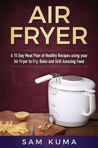 Cover image for Air Fryer Cookbook: A 15 Day Meal Plan of Quick, Easy, Healthy, Low Fat Air Fryer Recipes using your Air Fryer for Everyday Cooking