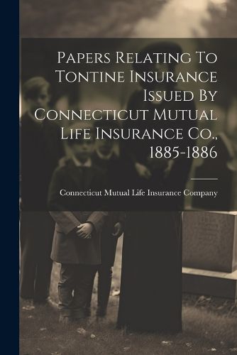 Papers Relating To Tontine Insurance Issued By Connecticut Mutual Life Insurance Co., 1885-1886