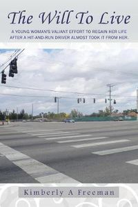 Cover image for The Will To Live: A Young Woman's Valiant Effort to Regain Her Life After a Hit-and-run Driver Almost Took it from Her.