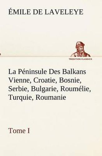 Cover image for La Peninsule Des Balkans Vienne, Croatie, Bosnie, Serbie, Bulgarie, Roumelie, Turquie, Roumanie - Tome I