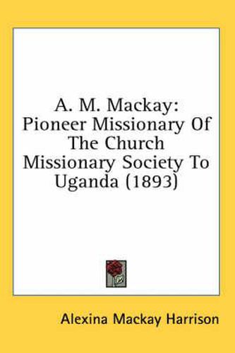 Cover image for A. M. MacKay: Pioneer Missionary of the Church Missionary Society to Uganda (1893)