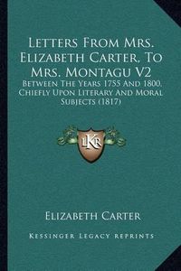 Cover image for Letters from Mrs. Elizabeth Carter, to Mrs. Montagu V2: Between the Years 1755 and 1800, Chiefly Upon Literary and Moral Subjects (1817)