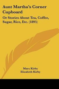 Cover image for Aunt Martha's Corner Cupboard: Or Stories about Tea, Coffee, Sugar, Rice, Etc. (1895)