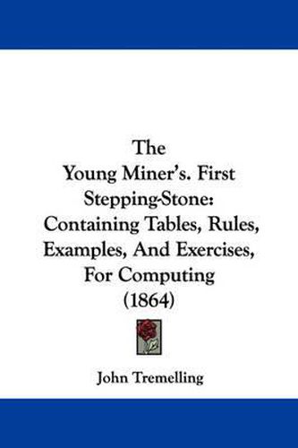 Cover image for The Young Miner's. First Stepping-Stone: Containing Tables, Rules, Examples, and Exercises, for Computing (1864)