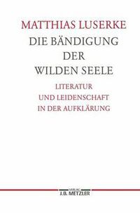 Cover image for Die Bandigung der wilden Seele: Literatur und Leidenschaft in der Aufklarung. Germanistische Abhandlungen, Band 77