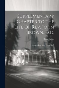 Cover image for Supplementary Chapter to the Life of Rev. John Brown, D.D.; a Letter to Rev. John Cairns, D.D