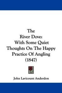 Cover image for The River Dove: With Some Quiet Thoughts On The Happy Practice Of Angling (1847)