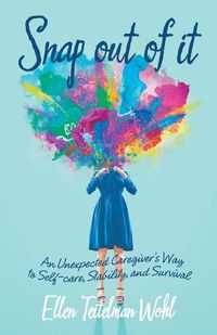 Cover image for Snap out of It: An Unexpected Caregiver's Way to Self-Care, Stability, and Survival