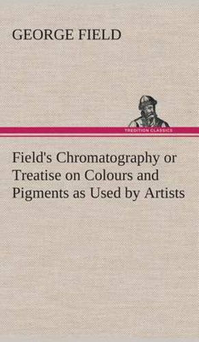 Cover image for Field's Chromatography or Treatise on Colours and Pigments as Used by Artists