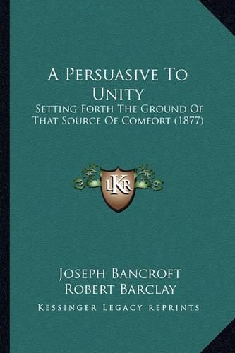 Cover image for A Persuasive to Unity: Setting Forth the Ground of That Source of Comfort (1877)