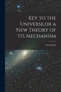 Cover image for Key to the Universe, or a new Theory of its Mechanism