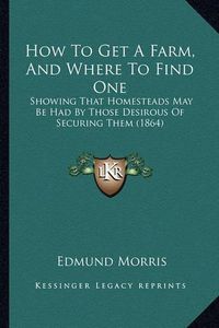 Cover image for How to Get a Farm, and Where to Find One How to Get a Farm, and Where to Find One: Showing That Homesteads May Be Had by Those Desirous of Secushowing That Homesteads May Be Had by Those Desirous of Securing Them (1864) Ring Them (1864)