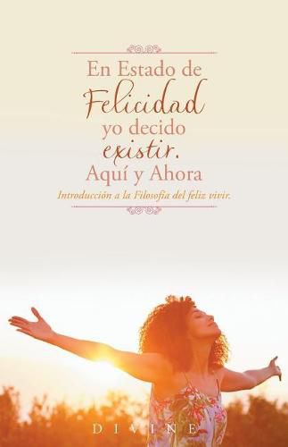 Cover image for En Estado de Felicidad yo decido existir. Aqui y Ahora.: Introduccion a la Filosofia del feliz vivir.