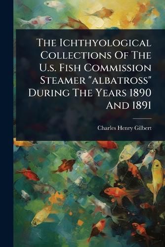 Cover image for The Ichthyological Collections Of The U.s. Fish Commission Steamer "albatross" During The Years 1890 And 1891