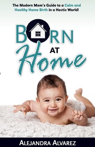 Cover image for Born at Home: The Modern Mom's Guide to a Calm and Healthy Home Birth in a Hectic World!