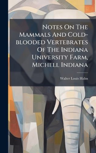 Cover image for Notes On The Mammals And Cold-blooded Vertebrates Of The Indiana University Farm, Michell Indiana