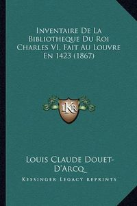 Cover image for Inventaire de La Bibliotheque Du Roi Charles VI, Fait Au Louvre En 1423 (1867)