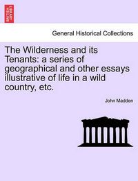Cover image for The Wilderness and Its Tenants: A Series of Geographical and Other Essays Illustrative of Life in a Wild Country, Etc.