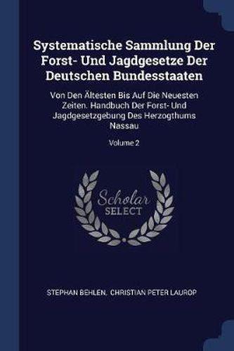 Cover image for Systematische Sammlung Der Forst- Und Jagdgesetze Der Deutschen Bundesstaaten: Von Den ï¿½ltesten Bis Auf Die Neuesten Zeiten. Handbuch Der Forst- Und Jagdgesetzgebung Des Herzogthums Nassau; Volume 2