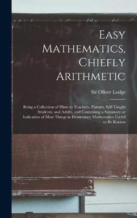 Cover image for Easy Mathematics, Chiefly Arithmetic: Being a Collection of Hints to Teachers, Parents, Self-taught Students, and Adults, and Containing a Summary or Indication of Most Things in Elementary Mathematics Useful to Be Known