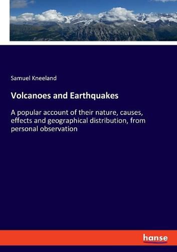 Cover image for Volcanoes and Earthquakes: A popular account of their nature, causes, effects and geographical distribution, from personal observation