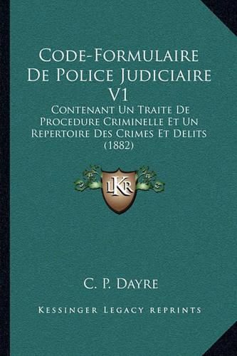 Cover image for Code-Formulaire de Police Judiciaire V1: Contenant Un Traite de Procedure Criminelle Et Un Repertoire Des Crimes Et Delits (1882)