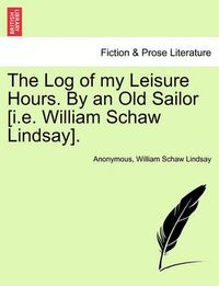 Cover image for The Log of My Leisure Hours. by an Old Sailor [I.E. William Schaw Lindsay], Vol. I