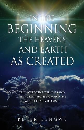 Cover image for In the Beginning the Heavens and Earth as Created: The World That Then Was and the World That Is Now and the World That Is to Come